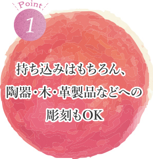 POINT1 持ち込みはもちろん、陶器・木・革製品などへの彫刻もOK